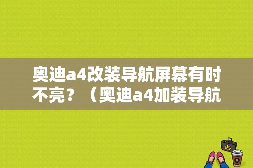奥迪a4改装导航屏幕有时不亮？（奥迪a4加装导航故障）-图1