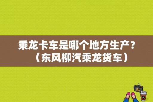 乘龙卡车是哪个地方生产？（东风柳汽乘龙货车）-图1
