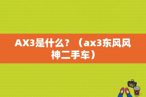 AX3是什么？（ax3东风风神二手车）-图1