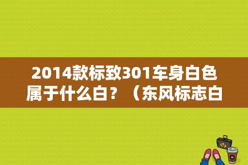 2014款标致301车身白色属于什么白？（东风标志白色越野）-图1