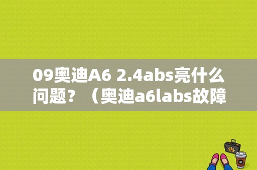09奥迪A6 2.4abs亮什么问题？（奥迪a6labs故障表现）-图1