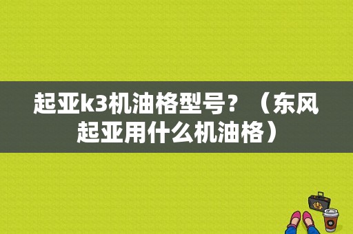 起亚k3机油格型号？（东风起亚用什么机油格）-图1