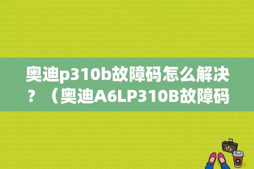 奥迪p310b故障码怎么解决？（奥迪A6LP310B故障码）-图1