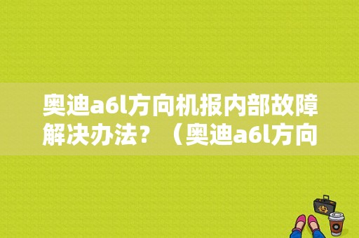 奥迪a6l方向机报内部故障解决办法？（奥迪a6l方向机故障原因）-图1