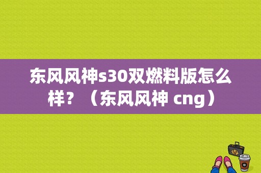 东风风神s30双燃料版怎么样？（东风风神 cng）-图1