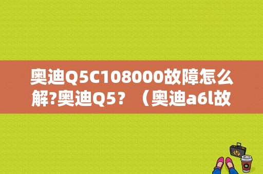 奥迪Q5C108000故障怎么解?奥迪Q5？（奥迪a6l故障码c108000）-图1