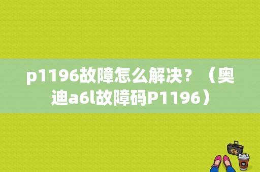 p1196故障怎么解决？（奥迪a6l故障码P1196）-图1