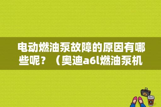 电动燃油泵故障的原因有哪些呢？（奥迪a6l燃油泵机械故障）-图1