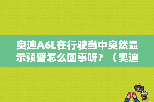 奥迪A6L在行驶当中突然显示预警怎么回事呀？（奥迪A6L行驶动态故障码）-图1