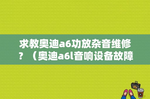 求教奥迪a6功放杂音维修？（奥迪a6l音响设备故障）-图1