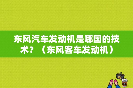 东风汽车发动机是哪国的技术？（东风客车发动机）-图1