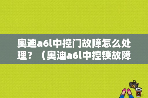 奥迪a6l中控门故障怎么处理？（奥迪a6l中控锁故障）-图1