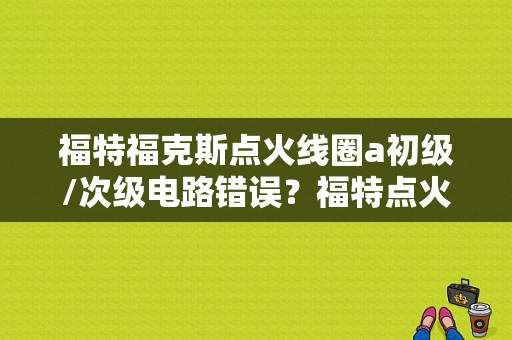 福特福克斯点火线圈a初级/次级电路错误？福特点火圈故障-图1