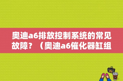 奥迪a6排放控制系统的常见故障？（奥迪a6催化器缸组1故障）-图1