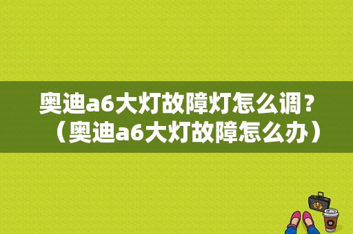 奥迪a6大灯故障灯怎么调？（奥迪a6大灯故障怎么办）-图1
