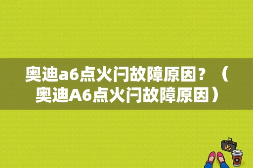 奥迪a6点火闩故障原因？（奥迪A6点火闩故障原因）-图1