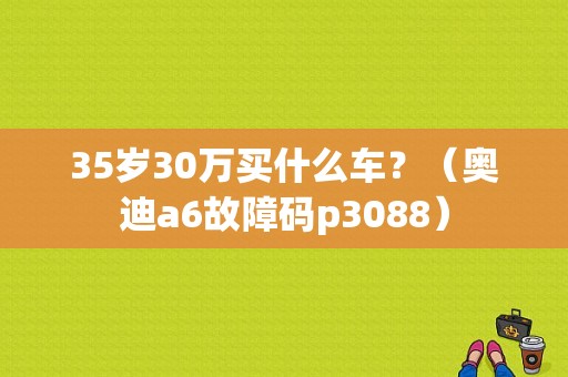 35岁30万买什么车？（奥迪a6故障码p3088）-图1