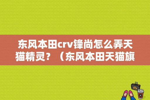东风本田crv锋尚怎么弄天猫精灵？（东风本田天猫旗舰店）-图1