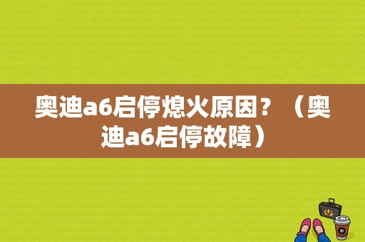 奥迪a6启停熄火原因？（奥迪a6启停故障）-图1