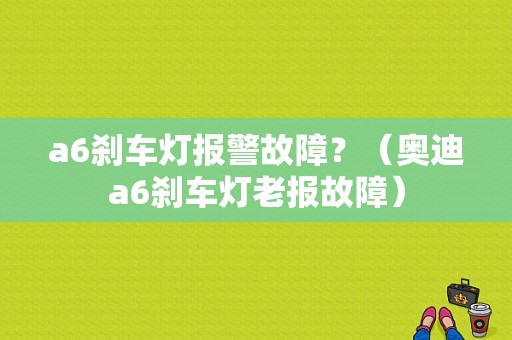 a6刹车灯报警故障？（奥迪a6刹车灯老报故障）-图1