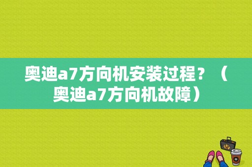 奥迪a7方向机安装过程？（奥迪a7方向机故障）-图1