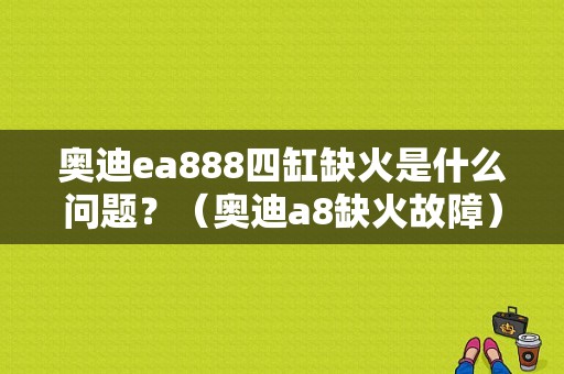 奥迪ea888四缸缺火是什么问题？（奥迪a8缺火故障）-图1