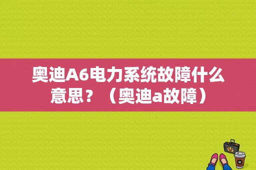 奥迪A6电力系统故障什么意思？（奥迪a故障）-图1