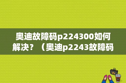 奥迪故障码p224300如何解决？（奥迪p2243故障码）-图1