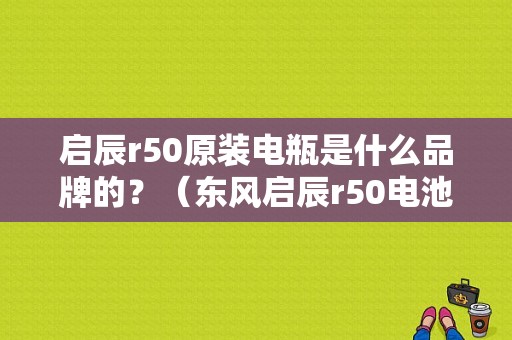 启辰r50原装电瓶是什么品牌的？（东风启辰r50电池）-图1
