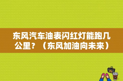 东风汽车油表闪红灯能跑几公里？（东风加油向未来）-图1