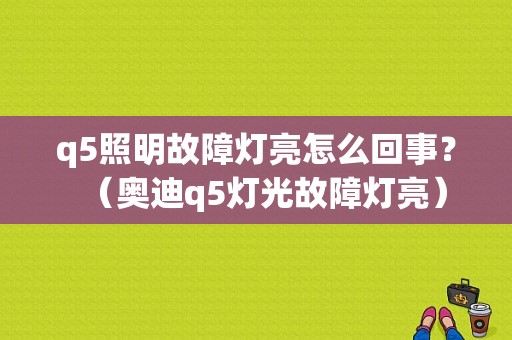 q5照明故障灯亮怎么回事？（奥迪q5灯光故障灯亮）-图1