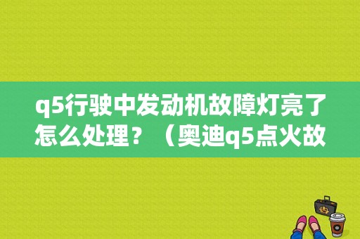 q5行驶中发动机故障灯亮了怎么处理？（奥迪q5点火故障灯亮）-图1