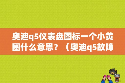 奥迪q5仪表盘图标一个小黄圈什么意思？（奥迪q5故障灯标示）-图1