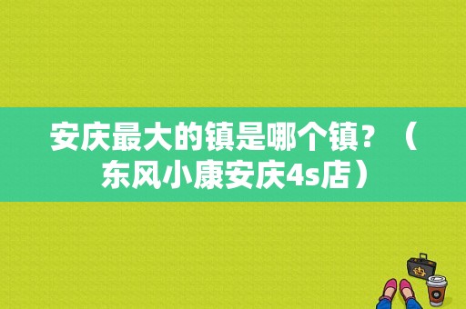 安庆最大的镇是哪个镇？（东风小康安庆4s店）-图1
