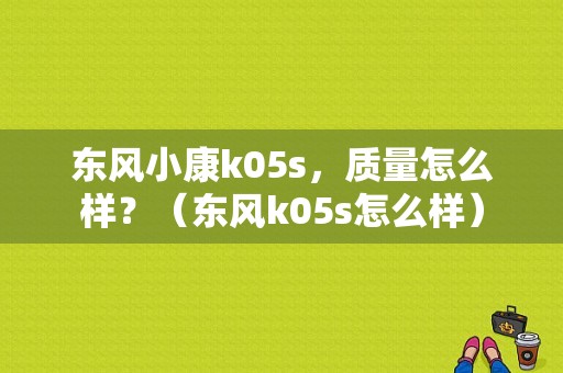 东风小康k05s，质量怎么样？（东风k05s怎么样）-图1