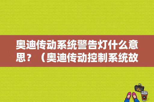 奥迪传动系统警告灯什么意思？（奥迪传动控制系统故障）-图1