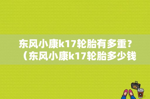 东风小康k17轮胎有多重？（东风小康k17轮胎多少钱）-图1