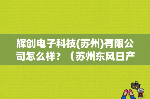 辉创电子科技(苏州)有限公司怎么样？（苏州东风日产4）-图1