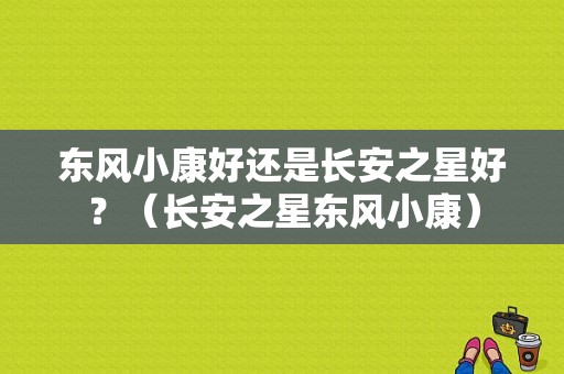 东风小康好还是长安之星好？（长安之星东风小康）-图1