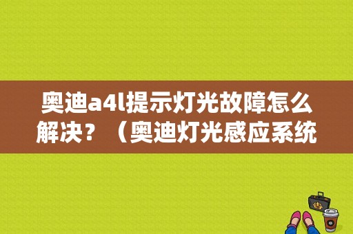 奥迪a4l提示灯光故障怎么解决？（奥迪灯光感应系统故障）-图1