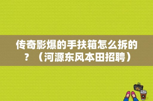 传奇影爆的手扶箱怎么拆的？（河源东风本田招聘）-图1
