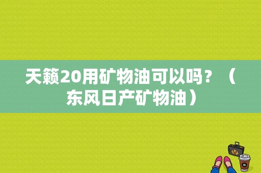 天籁20用矿物油可以吗？（东风日产矿物油）-图1