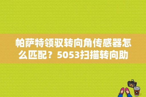 帕萨特领驭转向角传感器怎么匹配？5053扫描转向助力故障-图1