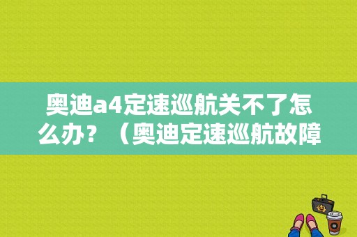 奥迪a4定速巡航关不了怎么办？（奥迪定速巡航故障灯）-图1