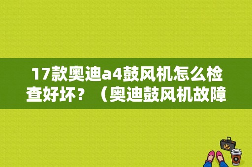 17款奥迪a4鼓风机怎么检查好坏？（奥迪鼓风机故障）-图1