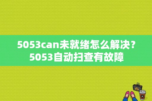 5053can未就绪怎么解决？5053自动扫查有故障-图1