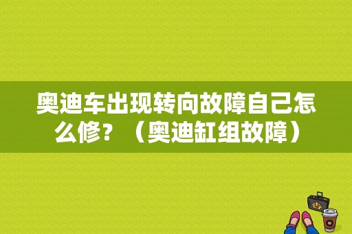 奥迪车出现转向故障自己怎么修？（奥迪缸组故障）-图1