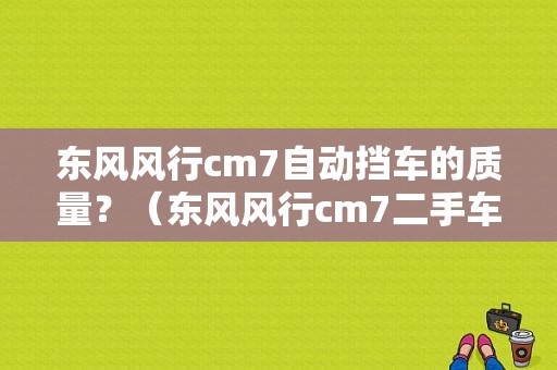 东风风行cm7自动挡车的质量？（东风风行cm7二手车）-图1