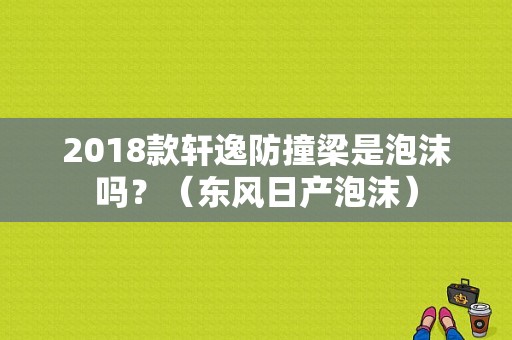 2018款轩逸防撞梁是泡沫吗？（东风日产泡沫）-图1
