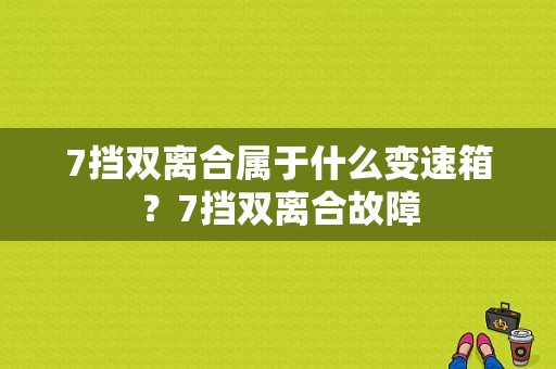 7挡双离合属于什么变速箱？7挡双离合故障-图2